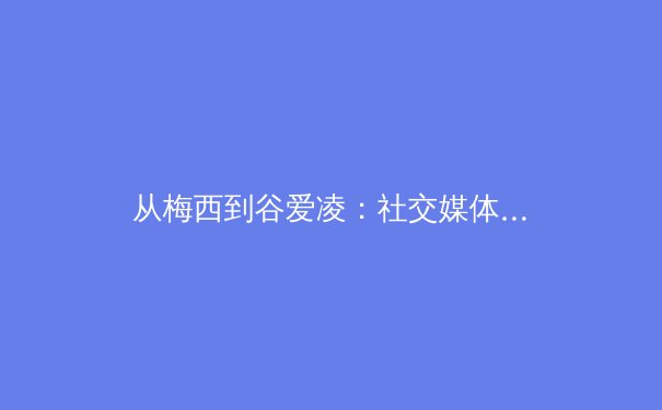从梅西到谷爱凌：社交媒体时代，体育明星如何重塑个人品牌与商业价值 - 2