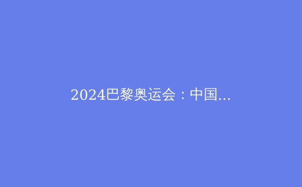 2024巴黎奥运会：中国代表团夺金点深度解析与前景展望 - 2