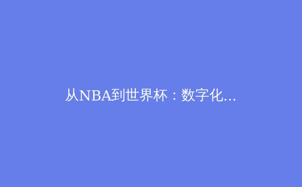 从NBA到世界杯：数字化时代体育产业的变革与挑战 - 2