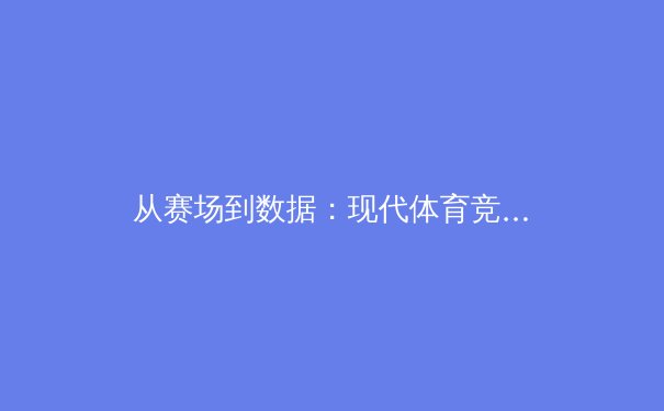 从赛场到数据：现代体育竞技背后的科技革命与人文思考
