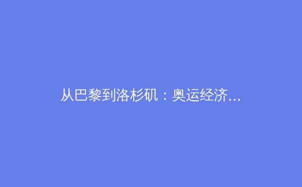 从巴黎到洛杉矶：奥运经济账背后的体育产业变革 - 3