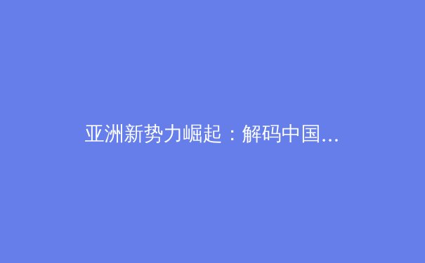 亚洲新势力崛起：解码中国新生代运动员竞技优势背后的科学训练革命 - 4
