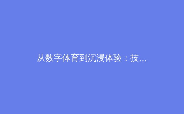 从数字体育到沉浸体验：技术如何重塑现代体育产业生态 - 4