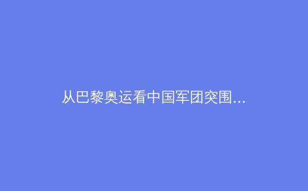 从巴黎奥运看中国军团突围密码：科技赋能、梯队建设与全民体育的三角支撑 - 4